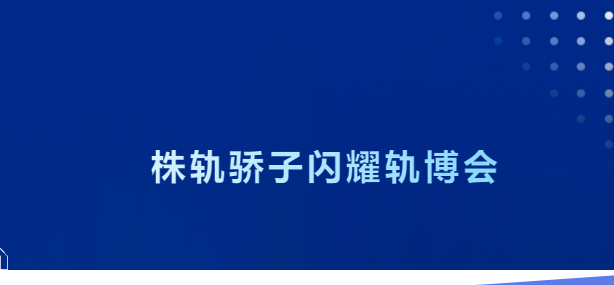 燃！株軌驕子閃耀軌博會(huì)，用青春實(shí)力致敬軌道交通事業(yè)